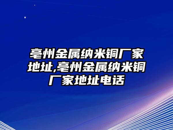 亳州金屬納米銅廠家地址,亳州金屬納米銅廠家地址電話