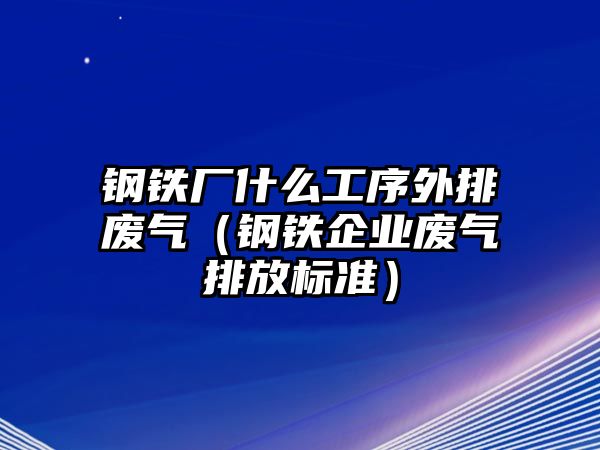 鋼鐵廠什么工序外排廢氣（鋼鐵企業(yè)廢氣排放標(biāo)準(zhǔn)）