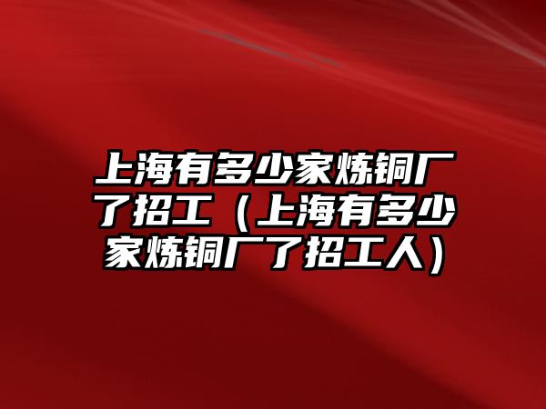 上海有多少家煉銅廠了招工（上海有多少家煉銅廠了招工人）