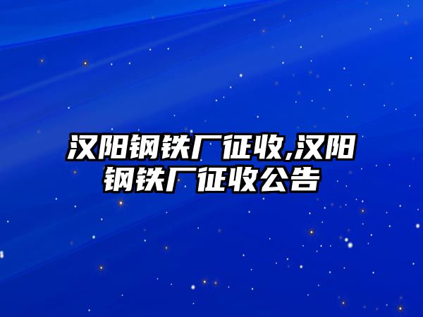 漢陽(yáng)鋼鐵廠征收,漢陽(yáng)鋼鐵廠征收公告