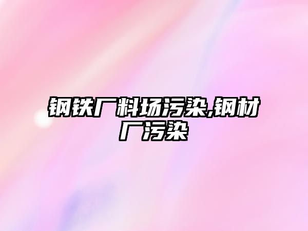 鋼鐵廠料場(chǎng)污染,鋼材廠污染