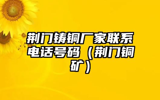 荊門鑄銅廠家聯(lián)系電話號(hào)碼（荊門銅礦）