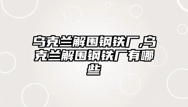 烏克蘭解圍鋼鐵廠,烏克蘭解圍鋼鐵廠有哪些