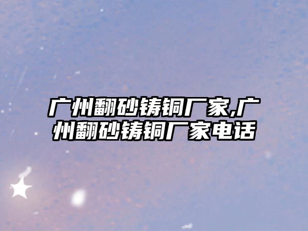 廣州翻砂鑄銅廠家,廣州翻砂鑄銅廠家電話