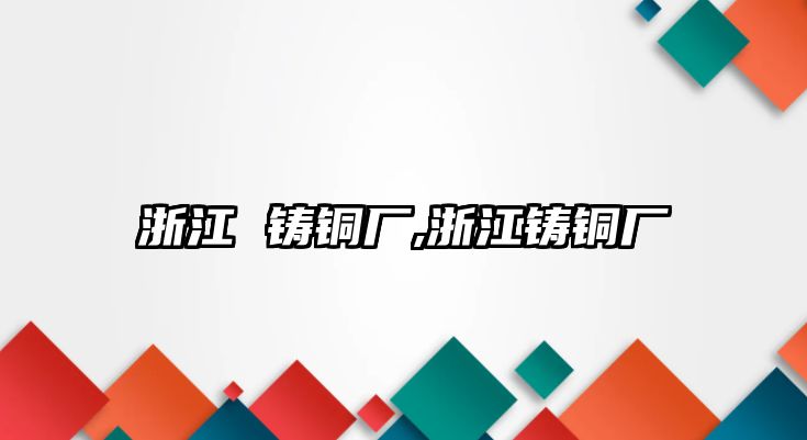 浙江 鑄銅廠,浙江鑄銅廠