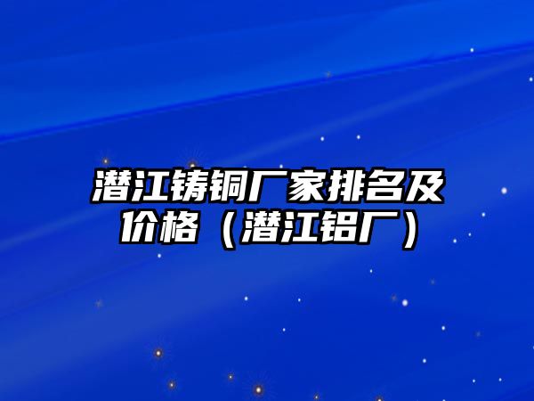 潛江鑄銅廠家排名及價(jià)格（潛江鋁廠）