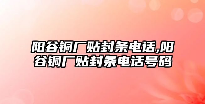 陽谷銅廠貼封條電話,陽谷銅廠貼封條電話號碼