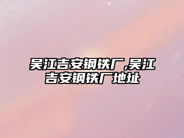 吳江吉安鋼鐵廠,吳江吉安鋼鐵廠地址