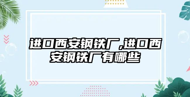 進(jìn)口西安鋼鐵廠,進(jìn)口西安鋼鐵廠有哪些