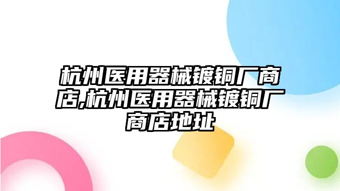 杭州醫(yī)用器械鍍銅廠商店,杭州醫(yī)用器械鍍銅廠商店地址