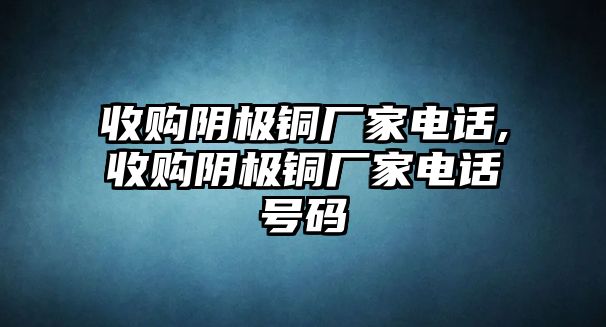 收購陰極銅廠家電話,收購陰極銅廠家電話號(hào)碼