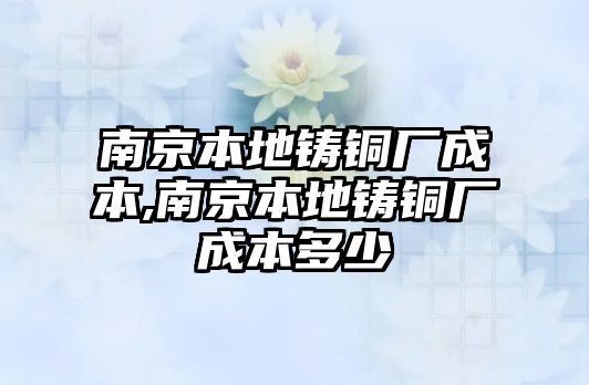 南京本地鑄銅廠成本,南京本地鑄銅廠成本多少