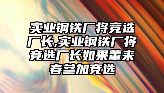 實(shí)業(yè)鋼鐵廠將競(jìng)選廠長(zhǎng),實(shí)業(yè)鋼鐵廠將競(jìng)選廠長(zhǎng)如果董來(lái)春參加競(jìng)選