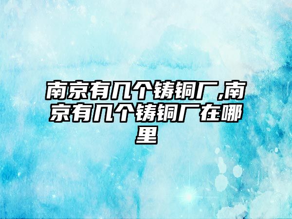 南京有幾個(gè)鑄銅廠,南京有幾個(gè)鑄銅廠在哪里