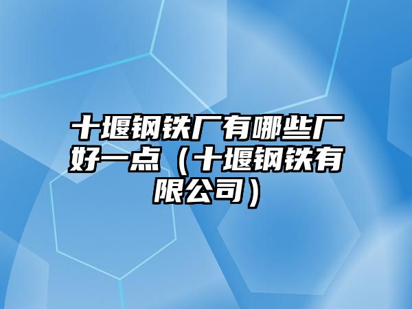 十堰鋼鐵廠有哪些廠好一點（十堰鋼鐵有限公司）