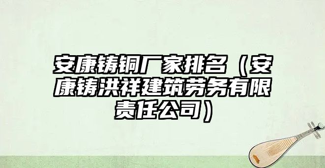 安康鑄銅廠家排名（安康鑄洪祥建筑勞務有限責任公司）