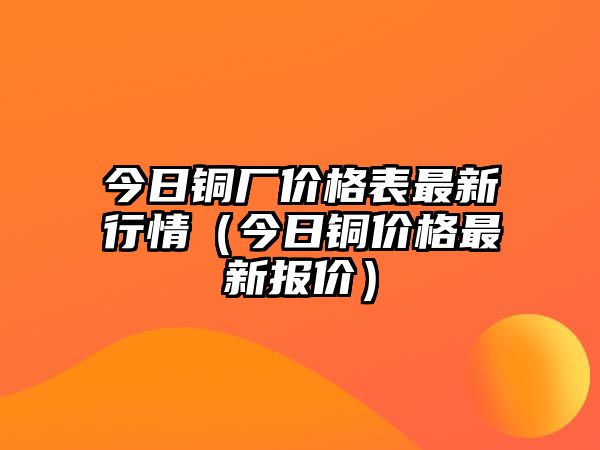 今日銅廠價(jià)格表最新行情（今日銅價(jià)格最新報(bào)價(jià)）