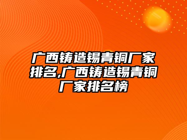 廣西鑄造錫青銅廠家排名,廣西鑄造錫青銅廠家排名榜