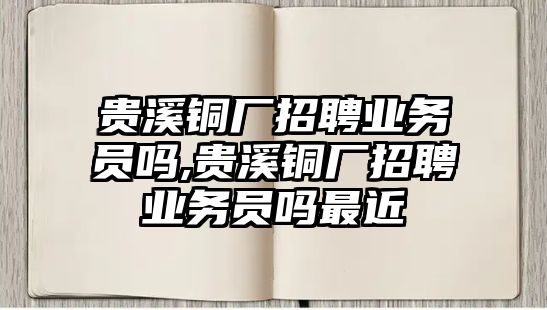 貴溪銅廠招聘業(yè)務(wù)員嗎,貴溪銅廠招聘業(yè)務(wù)員嗎最近