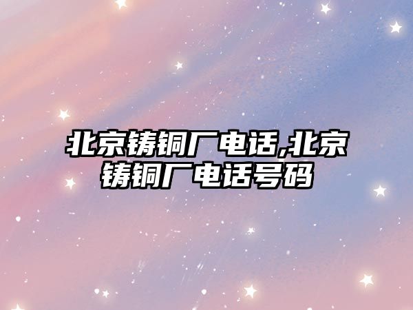 北京鑄銅廠電話,北京鑄銅廠電話號碼