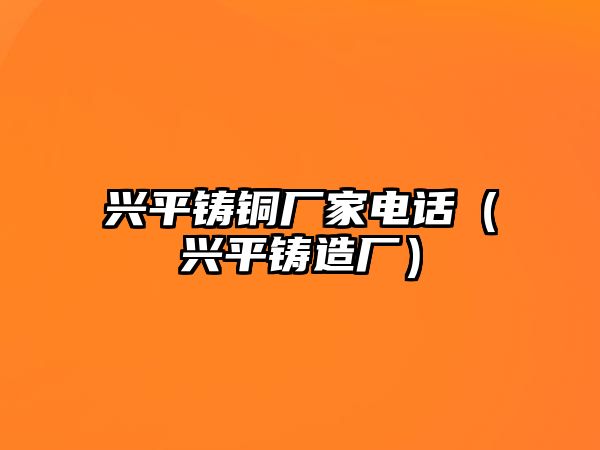 興平鑄銅廠家電話（興平鑄造廠）