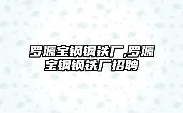 羅源寶鋼鋼鐵廠,羅源寶鋼鋼鐵廠招聘