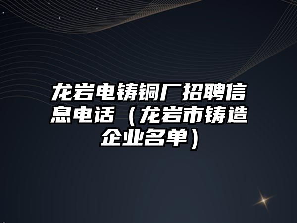 龍巖電鑄銅廠招聘信息電話（龍巖市鑄造企業(yè)名單）