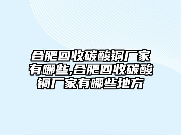 合肥回收碳酸銅廠家有哪些,合肥回收碳酸銅廠家有哪些地方