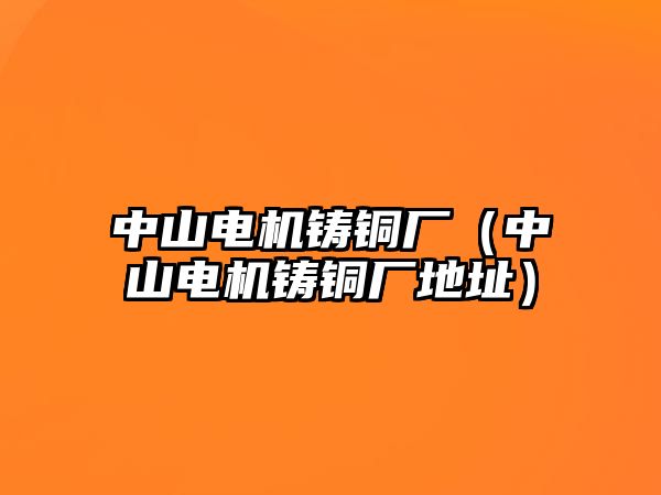 中山電機鑄銅廠（中山電機鑄銅廠地址）