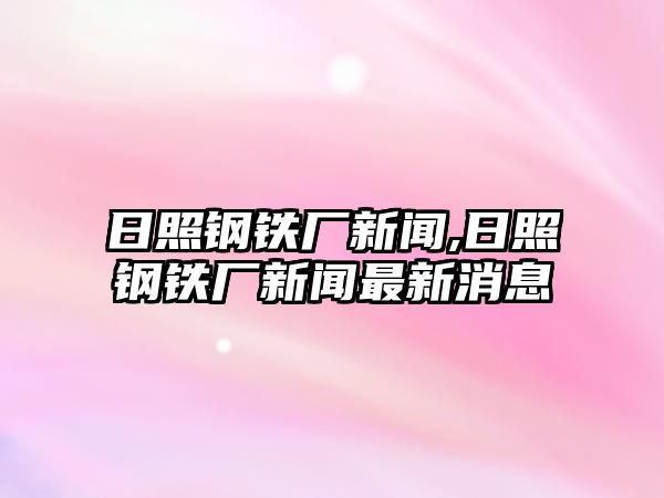 日照鋼鐵廠新聞,日照鋼鐵廠新聞最新消息