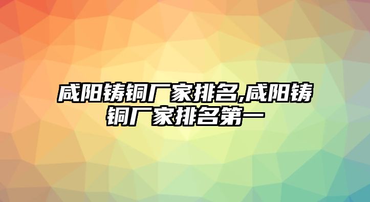 咸陽(yáng)鑄銅廠家排名,咸陽(yáng)鑄銅廠家排名第一