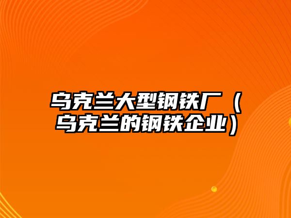 烏克蘭大型鋼鐵廠（烏克蘭的鋼鐵企業(yè)）