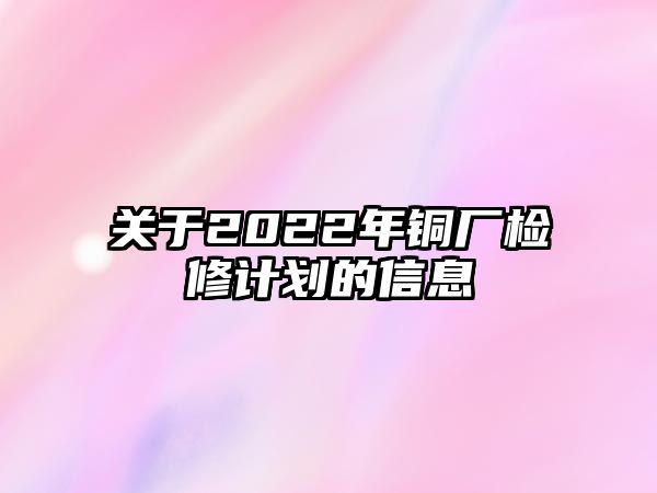 關(guān)于2022年銅廠檢修計劃的信息