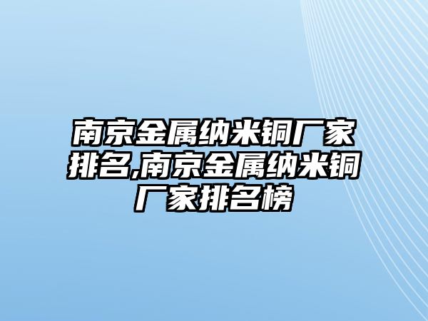 南京金屬納米銅廠家排名,南京金屬納米銅廠家排名榜