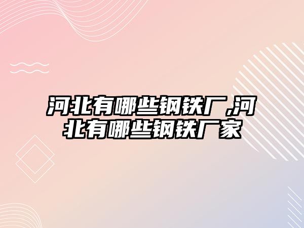 河北有哪些鋼鐵廠,河北有哪些鋼鐵廠家