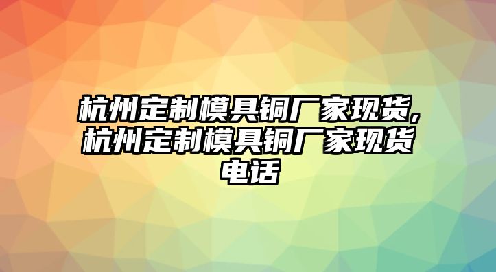 杭州定制模具銅廠家現(xiàn)貨,杭州定制模具銅廠家現(xiàn)貨電話