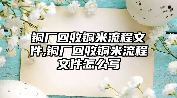 銅廠回收銅米流程文件,銅廠回收銅米流程文件怎么寫(xiě)