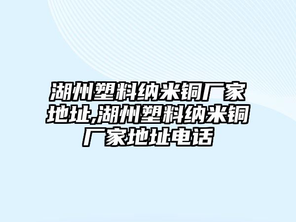 湖州塑料納米銅廠家地址,湖州塑料納米銅廠家地址電話