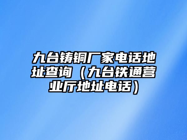 九臺鑄銅廠家電話地址查詢（九臺鐵通營業(yè)廳地址電話）