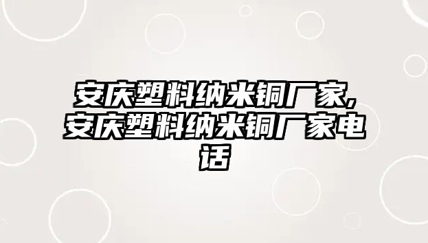 安慶塑料納米銅廠家,安慶塑料納米銅廠家電話