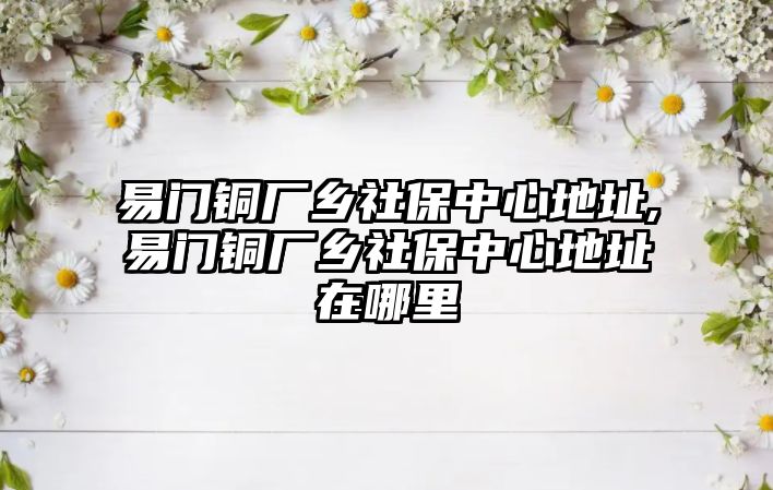 易門銅廠鄉(xiāng)社保中心地址,易門銅廠鄉(xiāng)社保中心地址在哪里