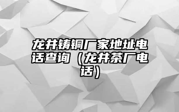 龍井鑄銅廠家地址電話查詢（龍井茶廠電話）