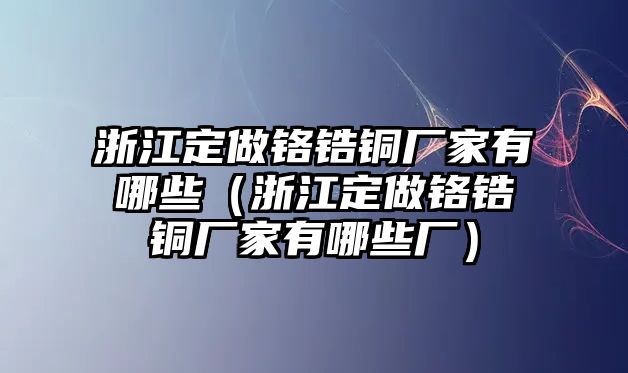 浙江定做鉻鋯銅廠家有哪些（浙江定做鉻鋯銅廠家有哪些廠）