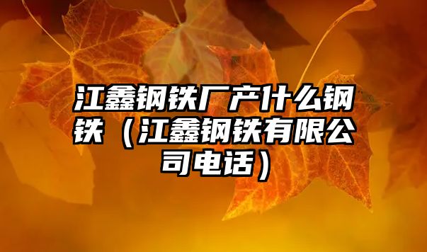 江鑫鋼鐵廠產(chǎn)什么鋼鐵（江鑫鋼鐵有限公司電話）