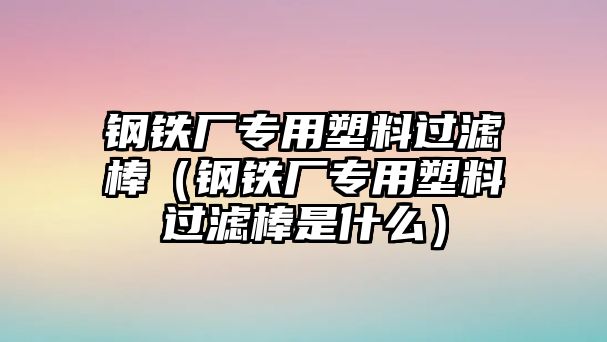 鋼鐵廠專用塑料過濾棒（鋼鐵廠專用塑料過濾棒是什么）