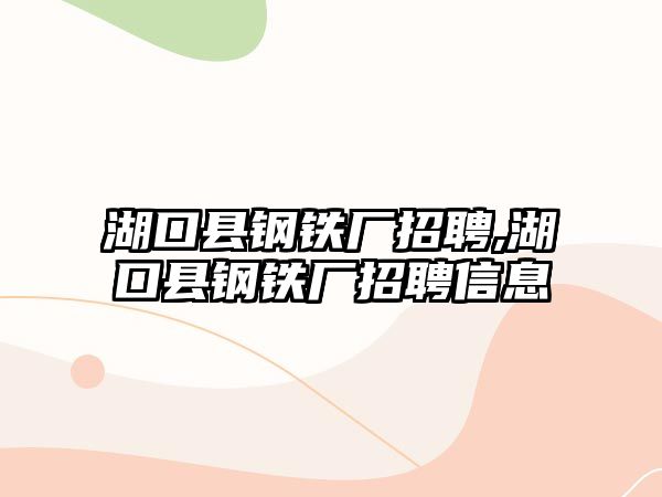 湖口縣鋼鐵廠招聘,湖口縣鋼鐵廠招聘信息