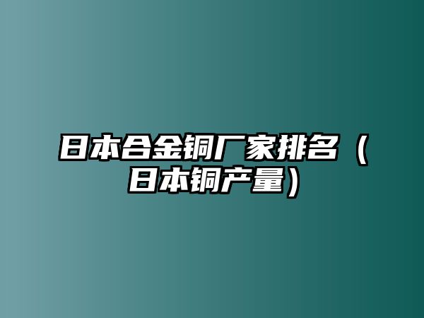 日本合金銅廠家排名（日本銅產(chǎn)量）