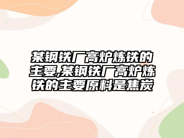 某鋼鐵廠高爐煉鐵的主要,某鋼鐵廠高爐煉鐵的主要原料是焦炭