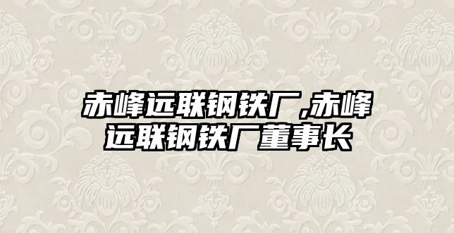 赤峰遠聯(lián)鋼鐵廠,赤峰遠聯(lián)鋼鐵廠董事長