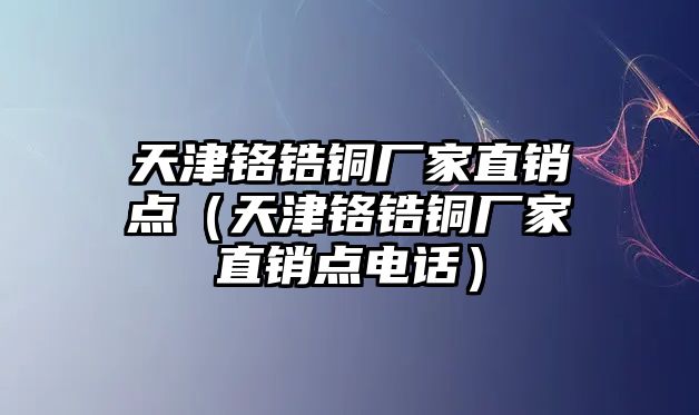 天津鉻鋯銅廠家直銷點(diǎn)（天津鉻鋯銅廠家直銷點(diǎn)電話）